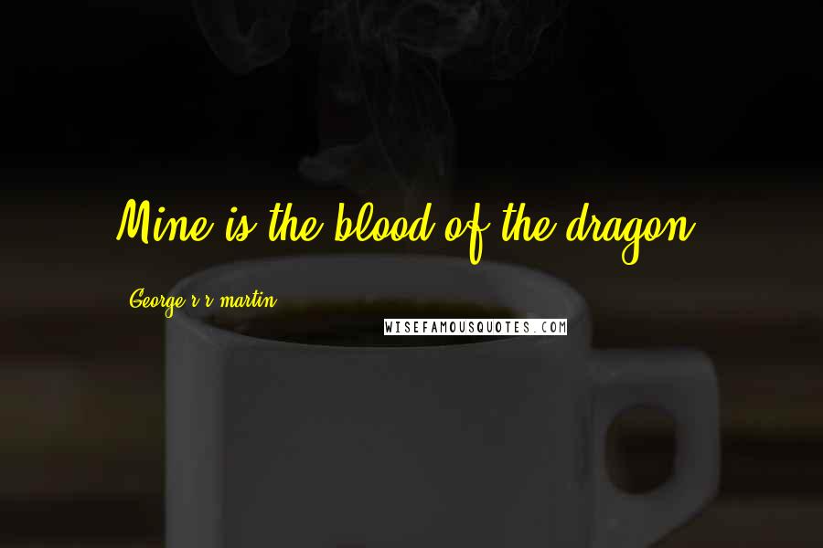 George R R Martin Quotes: Mine is the blood of the dragon.