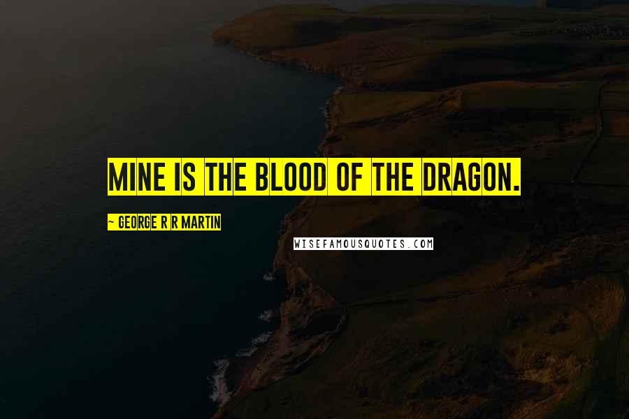 George R R Martin Quotes: Mine is the blood of the dragon.