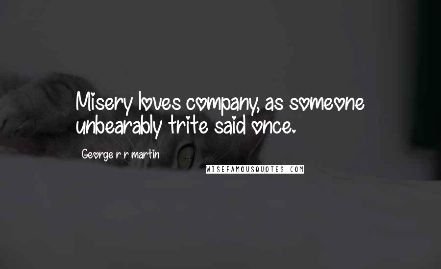 George R R Martin Quotes: Misery loves company, as someone unbearably trite said once.