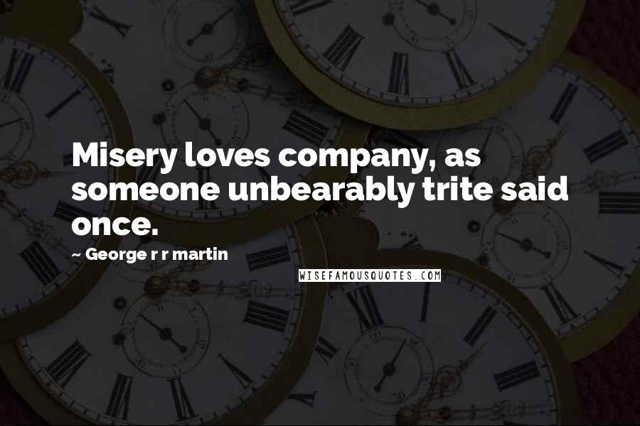 George R R Martin Quotes: Misery loves company, as someone unbearably trite said once.