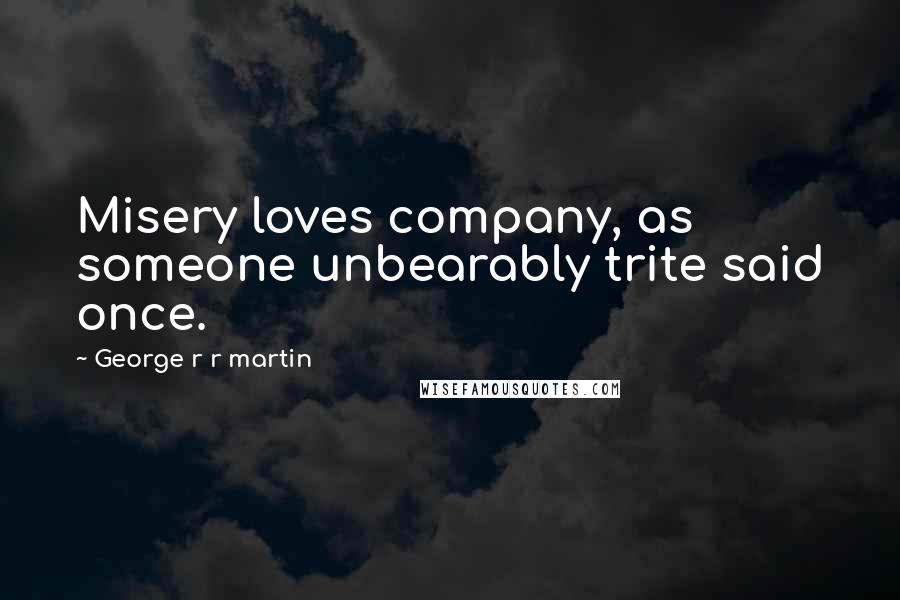 George R R Martin Quotes: Misery loves company, as someone unbearably trite said once.