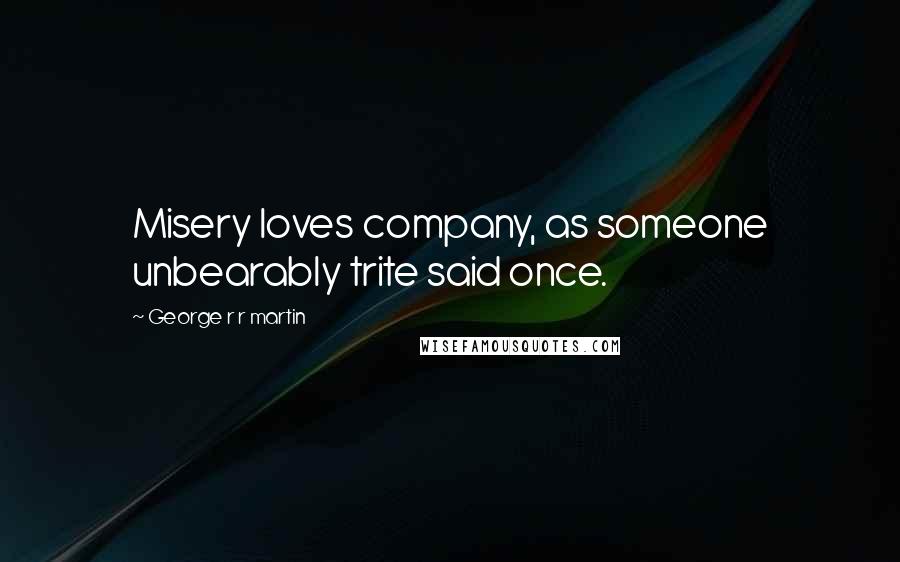 George R R Martin Quotes: Misery loves company, as someone unbearably trite said once.