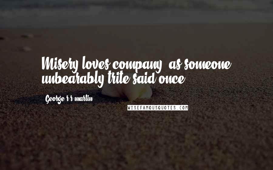 George R R Martin Quotes: Misery loves company, as someone unbearably trite said once.