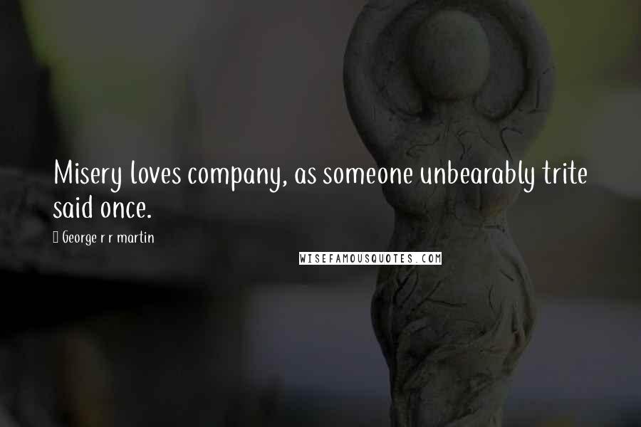 George R R Martin Quotes: Misery loves company, as someone unbearably trite said once.