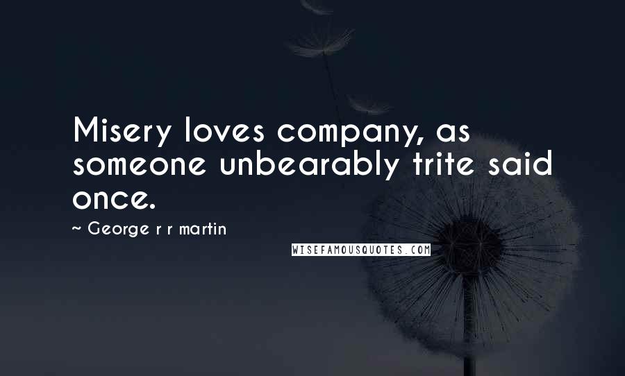 George R R Martin Quotes: Misery loves company, as someone unbearably trite said once.