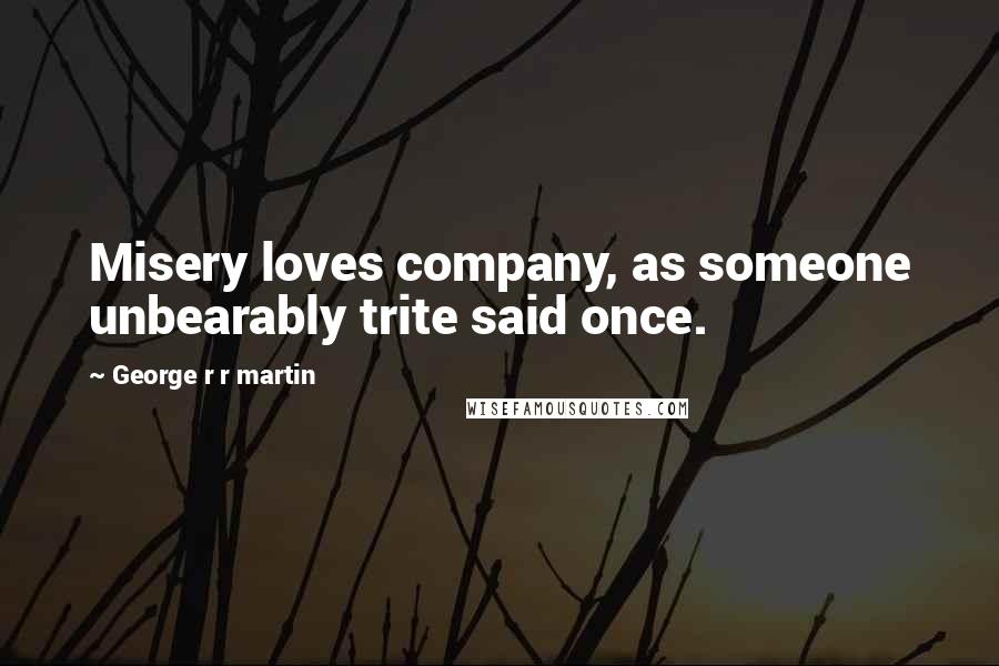 George R R Martin Quotes: Misery loves company, as someone unbearably trite said once.