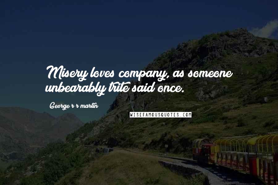 George R R Martin Quotes: Misery loves company, as someone unbearably trite said once.