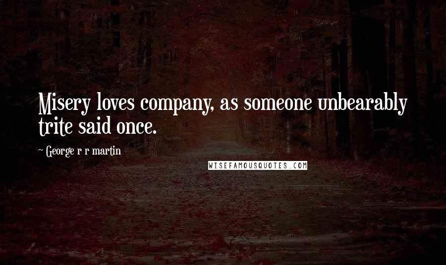 George R R Martin Quotes: Misery loves company, as someone unbearably trite said once.