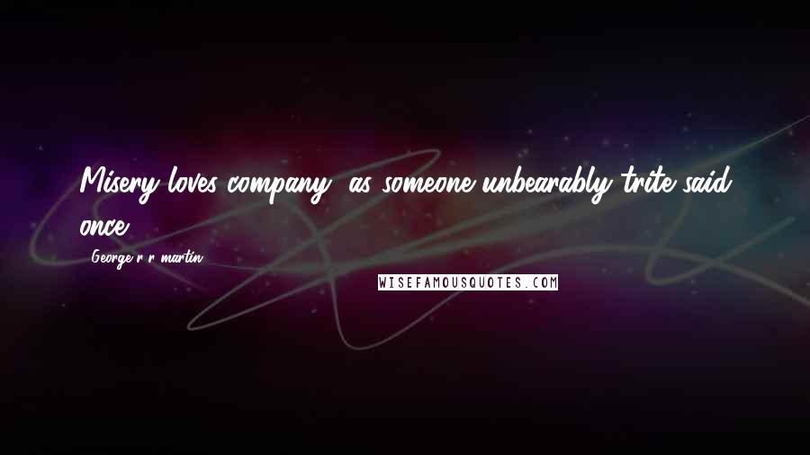 George R R Martin Quotes: Misery loves company, as someone unbearably trite said once.