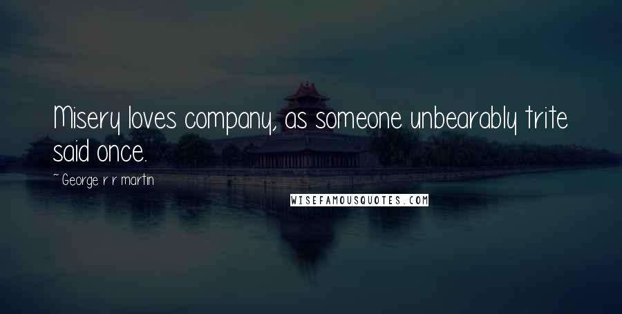 George R R Martin Quotes: Misery loves company, as someone unbearably trite said once.