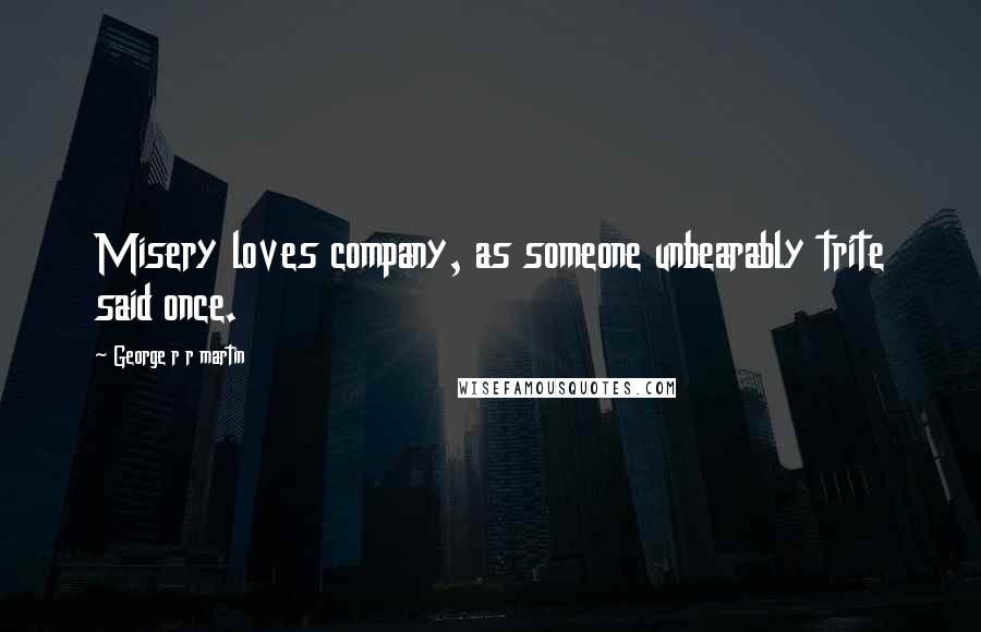 George R R Martin Quotes: Misery loves company, as someone unbearably trite said once.