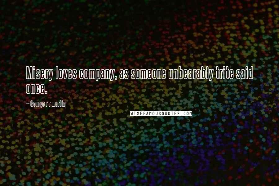 George R R Martin Quotes: Misery loves company, as someone unbearably trite said once.
