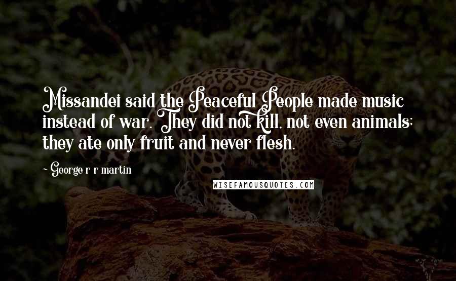 George R R Martin Quotes: Missandei said the Peaceful People made music instead of war. They did not kill, not even animals; they ate only fruit and never flesh.