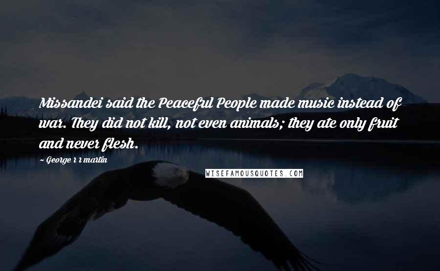 George R R Martin Quotes: Missandei said the Peaceful People made music instead of war. They did not kill, not even animals; they ate only fruit and never flesh.