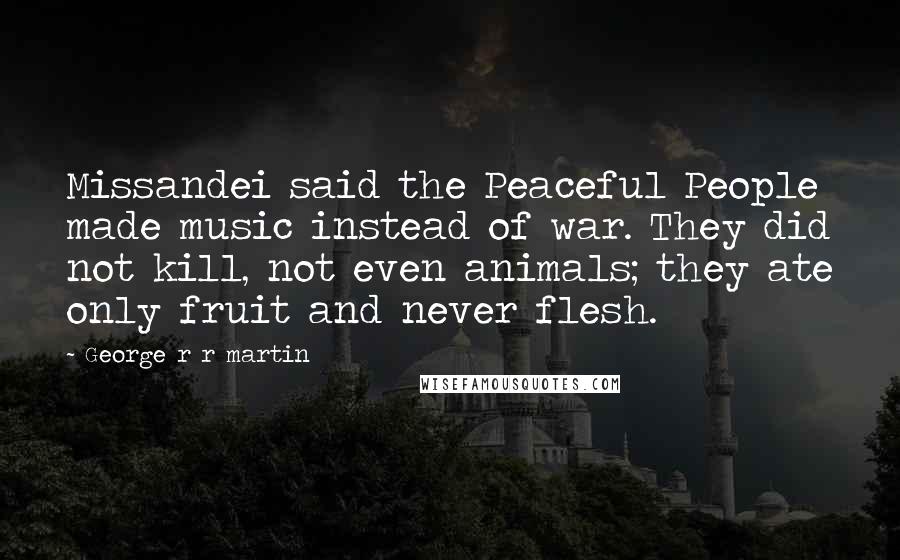 George R R Martin Quotes: Missandei said the Peaceful People made music instead of war. They did not kill, not even animals; they ate only fruit and never flesh.