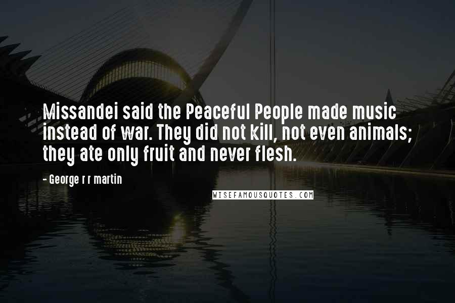 George R R Martin Quotes: Missandei said the Peaceful People made music instead of war. They did not kill, not even animals; they ate only fruit and never flesh.