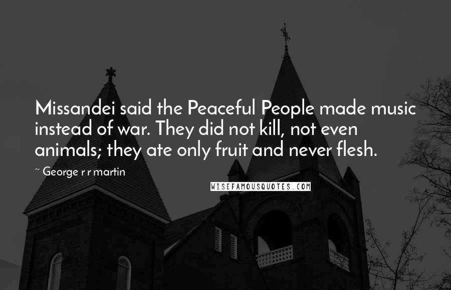 George R R Martin Quotes: Missandei said the Peaceful People made music instead of war. They did not kill, not even animals; they ate only fruit and never flesh.