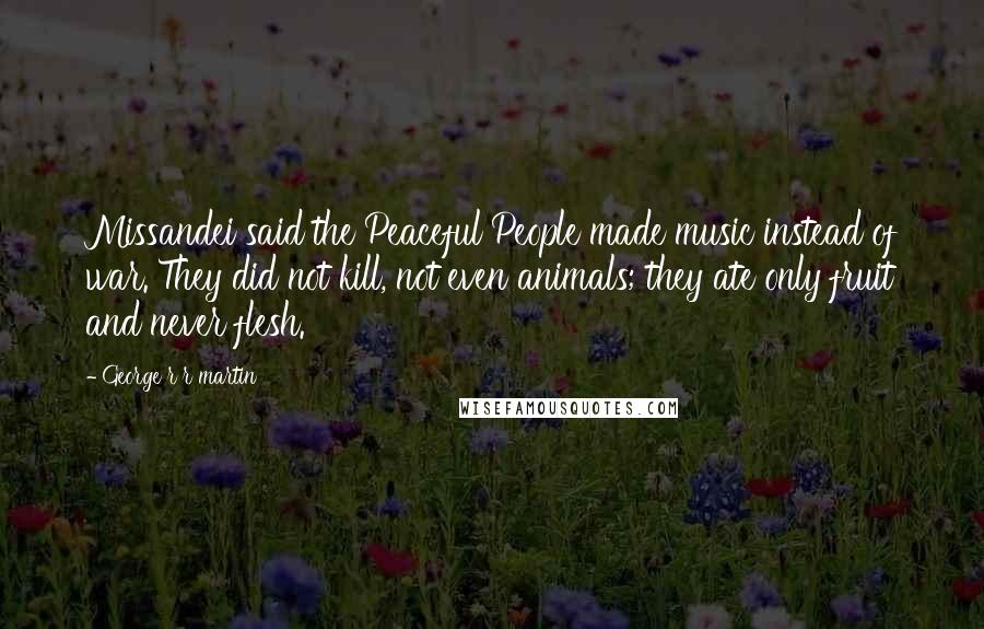 George R R Martin Quotes: Missandei said the Peaceful People made music instead of war. They did not kill, not even animals; they ate only fruit and never flesh.