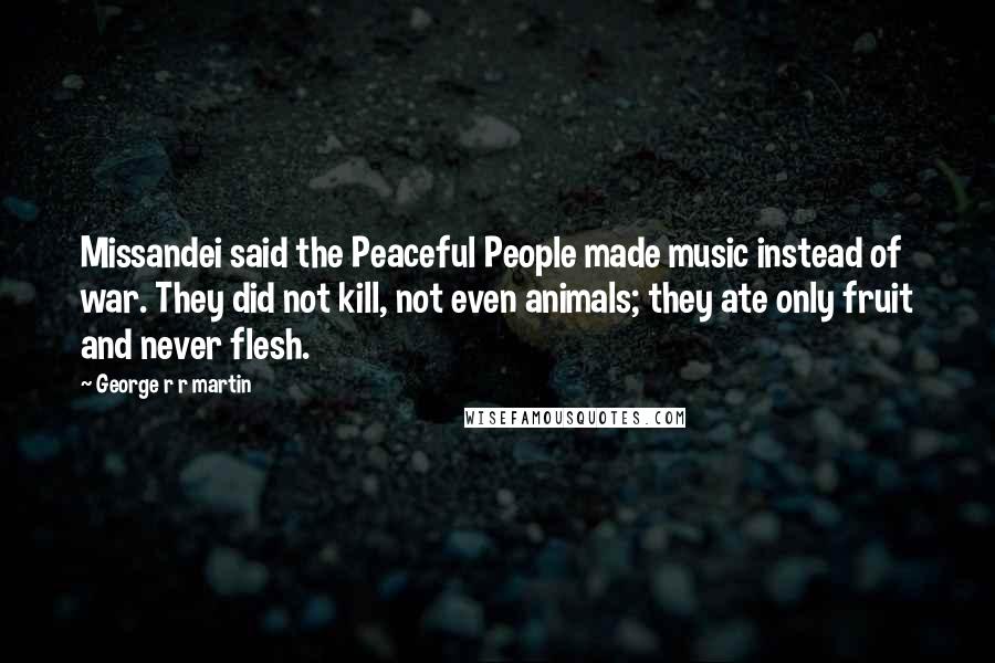 George R R Martin Quotes: Missandei said the Peaceful People made music instead of war. They did not kill, not even animals; they ate only fruit and never flesh.