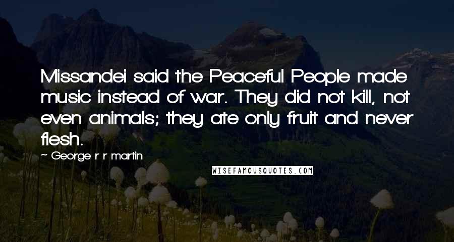 George R R Martin Quotes: Missandei said the Peaceful People made music instead of war. They did not kill, not even animals; they ate only fruit and never flesh.