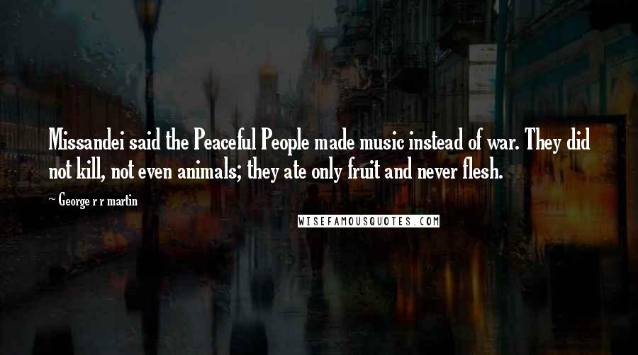 George R R Martin Quotes: Missandei said the Peaceful People made music instead of war. They did not kill, not even animals; they ate only fruit and never flesh.