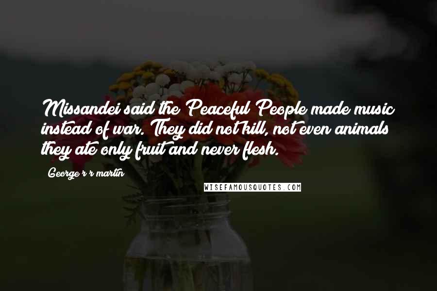 George R R Martin Quotes: Missandei said the Peaceful People made music instead of war. They did not kill, not even animals; they ate only fruit and never flesh.