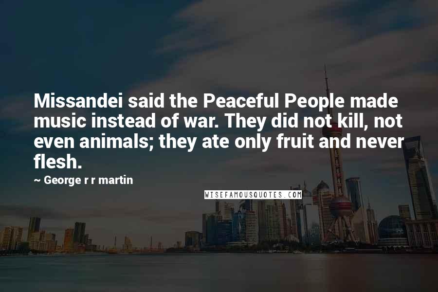 George R R Martin Quotes: Missandei said the Peaceful People made music instead of war. They did not kill, not even animals; they ate only fruit and never flesh.