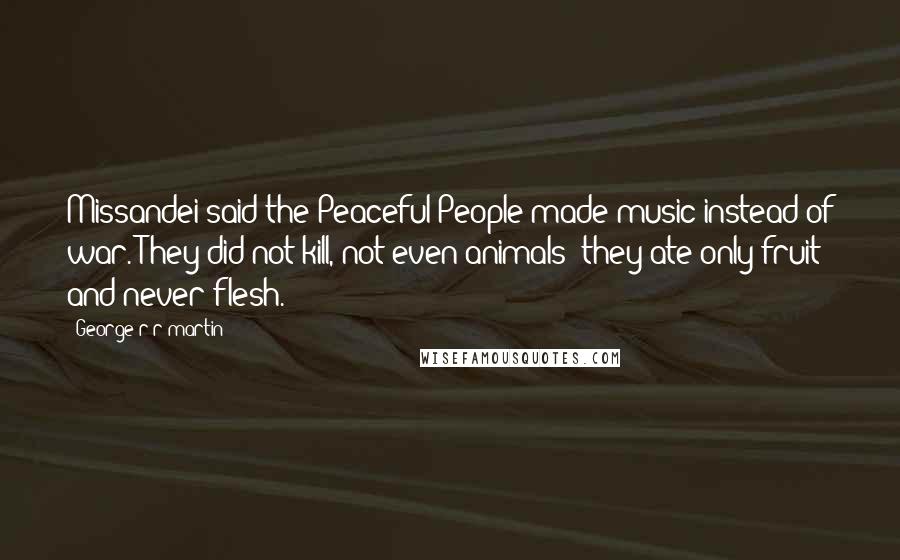 George R R Martin Quotes: Missandei said the Peaceful People made music instead of war. They did not kill, not even animals; they ate only fruit and never flesh.