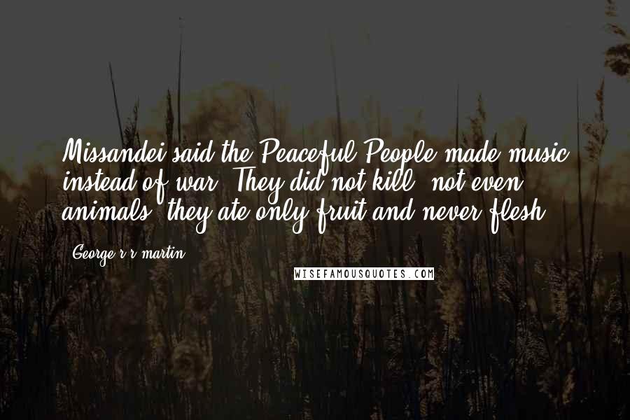 George R R Martin Quotes: Missandei said the Peaceful People made music instead of war. They did not kill, not even animals; they ate only fruit and never flesh.