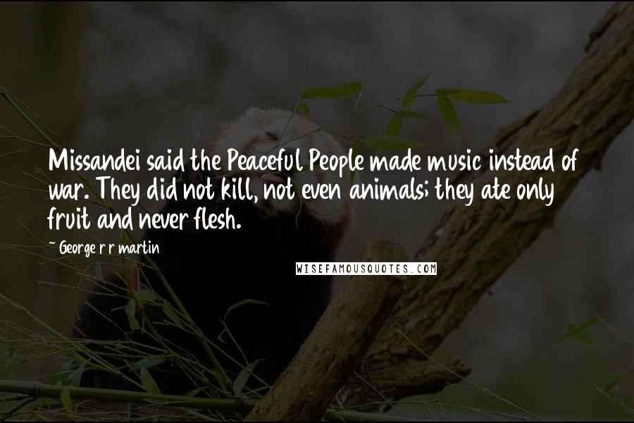 George R R Martin Quotes: Missandei said the Peaceful People made music instead of war. They did not kill, not even animals; they ate only fruit and never flesh.