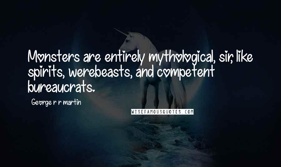 George R R Martin Quotes: Monsters are entirely mythological, sir, like spirits, werebeasts, and competent bureaucrats.