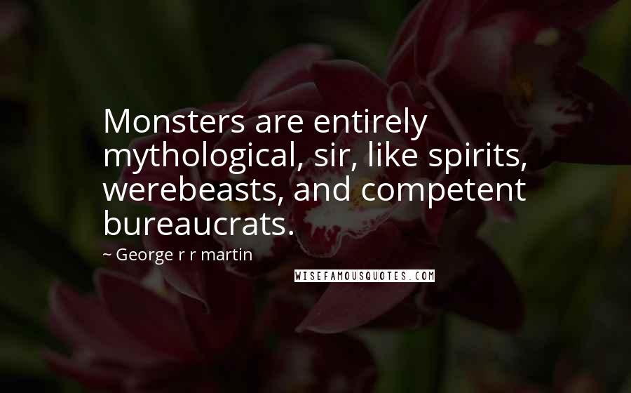 George R R Martin Quotes: Monsters are entirely mythological, sir, like spirits, werebeasts, and competent bureaucrats.