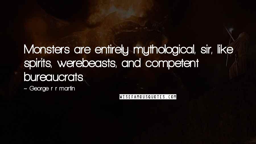 George R R Martin Quotes: Monsters are entirely mythological, sir, like spirits, werebeasts, and competent bureaucrats.