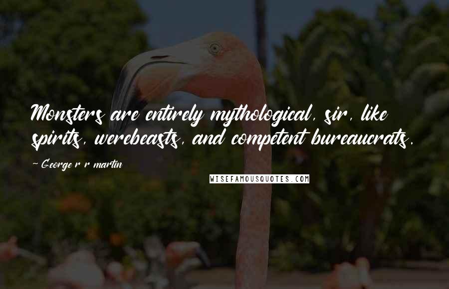 George R R Martin Quotes: Monsters are entirely mythological, sir, like spirits, werebeasts, and competent bureaucrats.