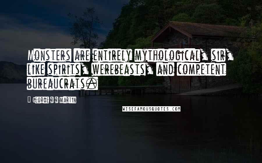 George R R Martin Quotes: Monsters are entirely mythological, sir, like spirits, werebeasts, and competent bureaucrats.