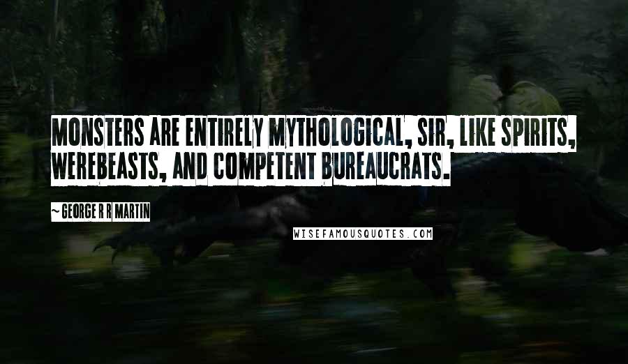 George R R Martin Quotes: Monsters are entirely mythological, sir, like spirits, werebeasts, and competent bureaucrats.