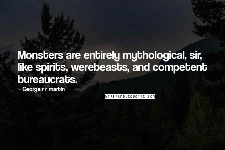 George R R Martin Quotes: Monsters are entirely mythological, sir, like spirits, werebeasts, and competent bureaucrats.