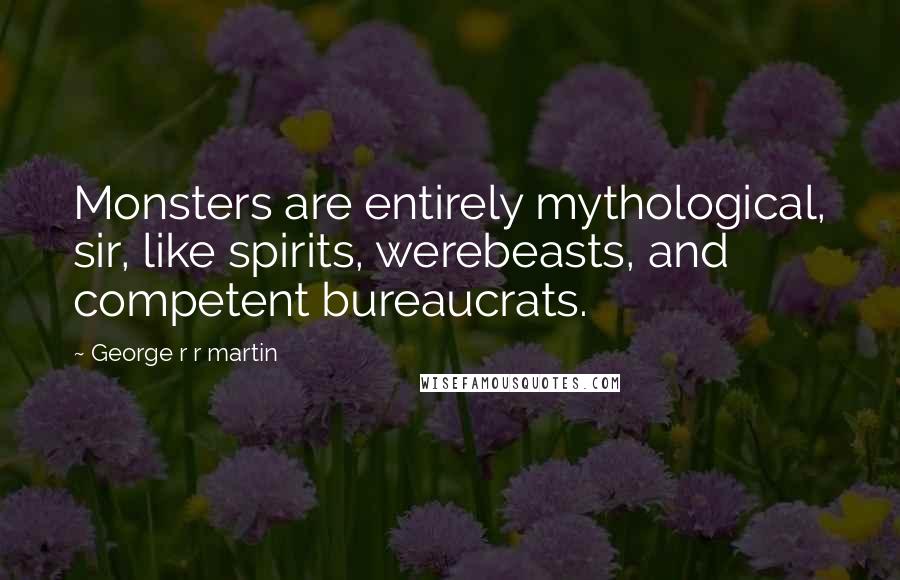 George R R Martin Quotes: Monsters are entirely mythological, sir, like spirits, werebeasts, and competent bureaucrats.