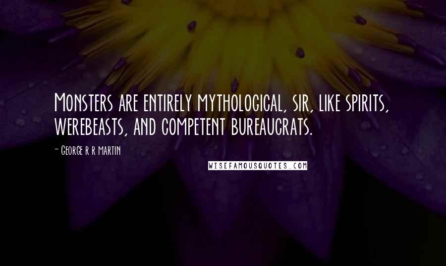 George R R Martin Quotes: Monsters are entirely mythological, sir, like spirits, werebeasts, and competent bureaucrats.