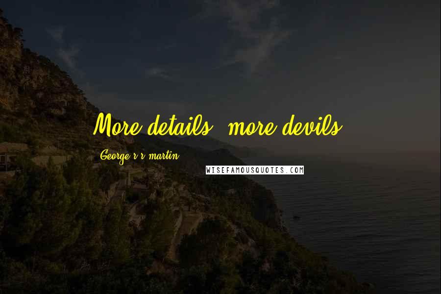 George R R Martin Quotes: More details, more devils.