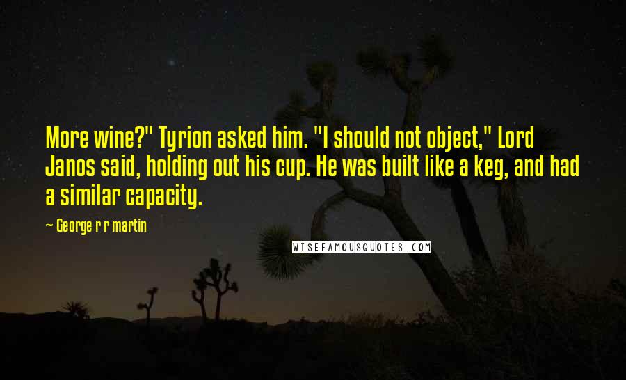 George R R Martin Quotes: More wine?" Tyrion asked him. "I should not object," Lord Janos said, holding out his cup. He was built like a keg, and had a similar capacity.