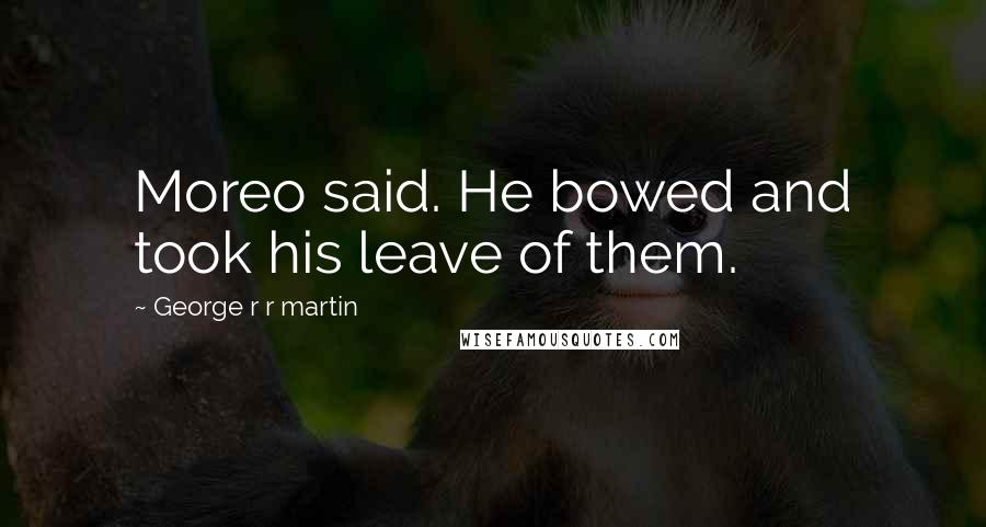 George R R Martin Quotes: Moreo said. He bowed and took his leave of them.