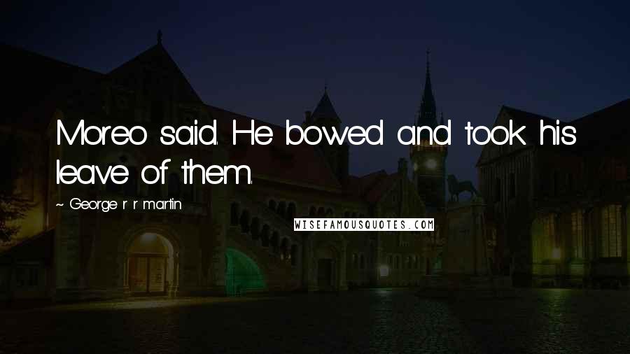 George R R Martin Quotes: Moreo said. He bowed and took his leave of them.
