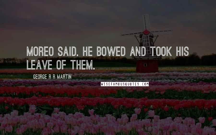 George R R Martin Quotes: Moreo said. He bowed and took his leave of them.