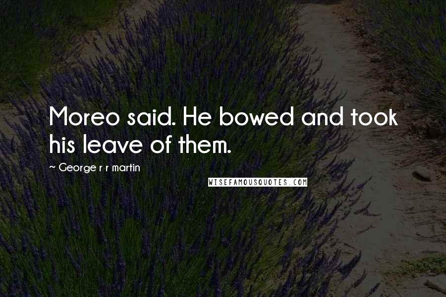 George R R Martin Quotes: Moreo said. He bowed and took his leave of them.