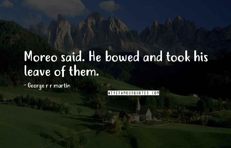 George R R Martin Quotes: Moreo said. He bowed and took his leave of them.