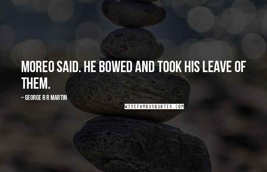 George R R Martin Quotes: Moreo said. He bowed and took his leave of them.