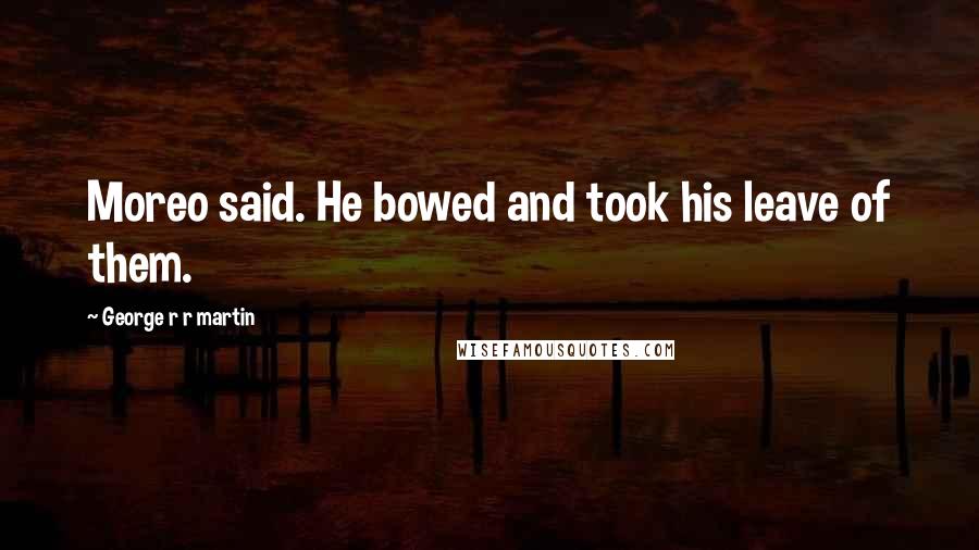 George R R Martin Quotes: Moreo said. He bowed and took his leave of them.