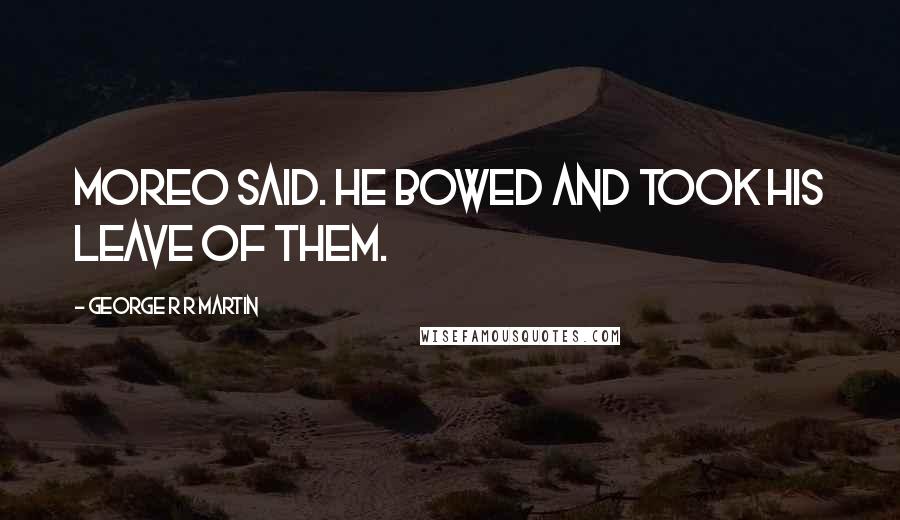 George R R Martin Quotes: Moreo said. He bowed and took his leave of them.