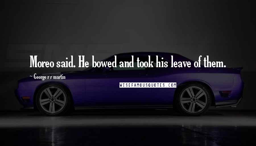 George R R Martin Quotes: Moreo said. He bowed and took his leave of them.